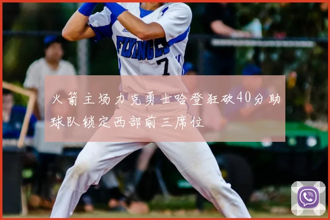 火箭主场力克勇士哈登狂砍40分助球队锁定西部前三席位