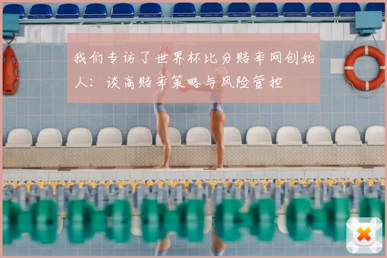我们专访了世界杯比分赔率网创始人：谈高赔率策略与风险管控