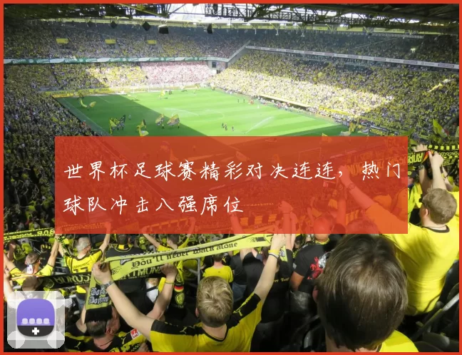 世界杯足球赛精彩对决连连，热门球队冲击八强席位