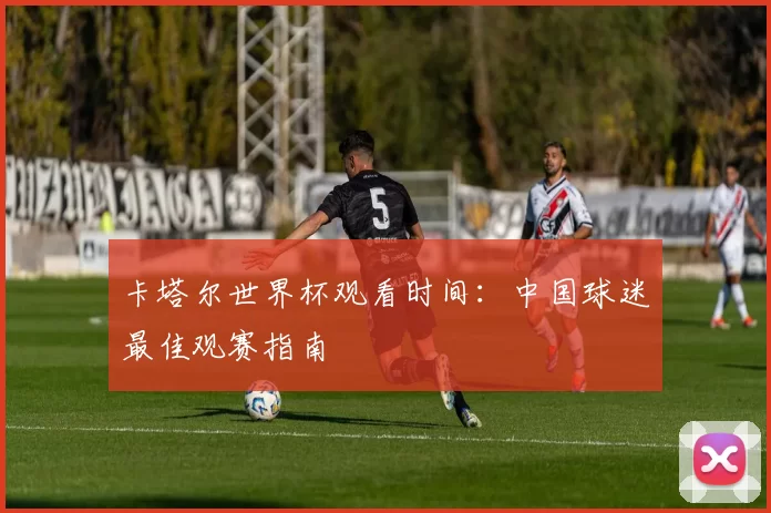 卡塔尔世界杯观看时间：中国球迷最佳观赛指南