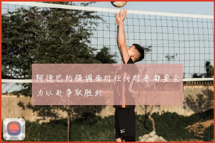 阿德巴约强调面对任何对手都要全力以赴争取胜利