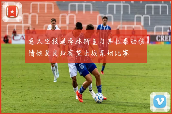 意天空报道泽林斯基与弗拉泰西伤情恢复良好有望出战莱切比赛