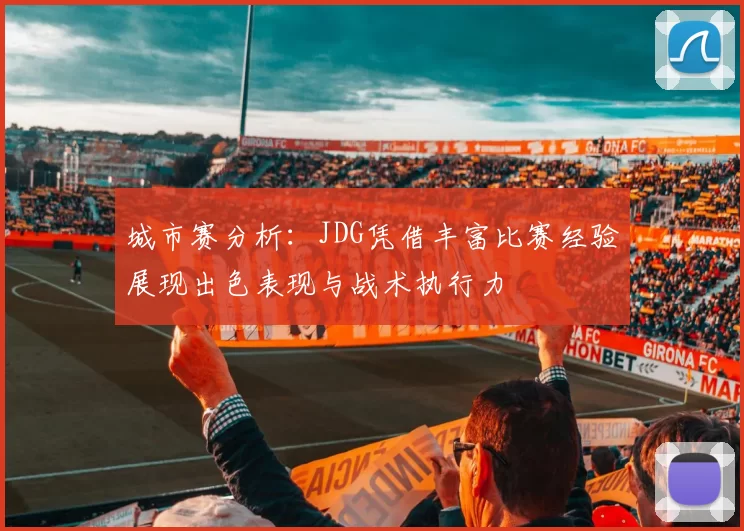 城市赛分析：JDG凭借丰富比赛经验展现出色表现与战术执行力