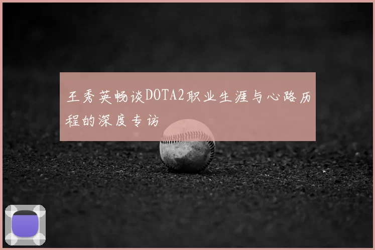 王秀英畅谈DOTA2职业生涯与心路历程的深度专访