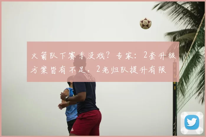 火箭队下赛季没戏？专家：2套升级方案皆有不足，2老归队提升有限