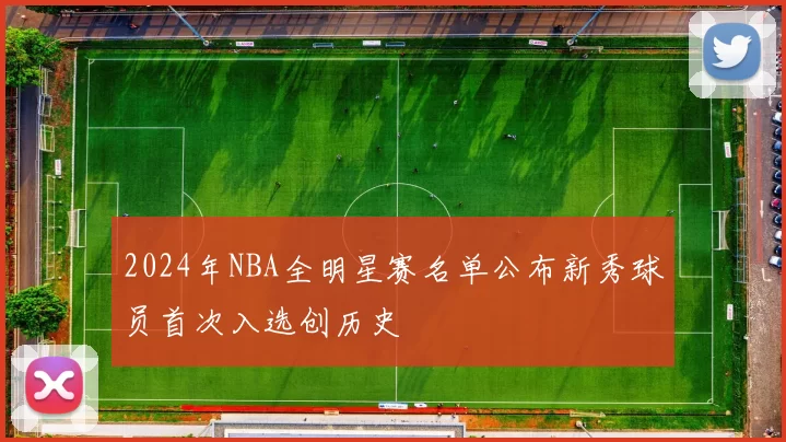 2024年NBA全明星赛名单公布新秀球员首次入选创历史
