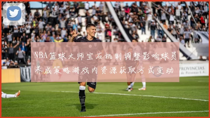 NBA篮球大师宝石机制调整影响球员养成策略游戏内资源获取方式变动