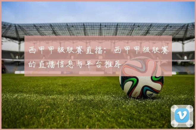 西甲甲级联赛直播：西甲甲级联赛的直播信息与平台推荐