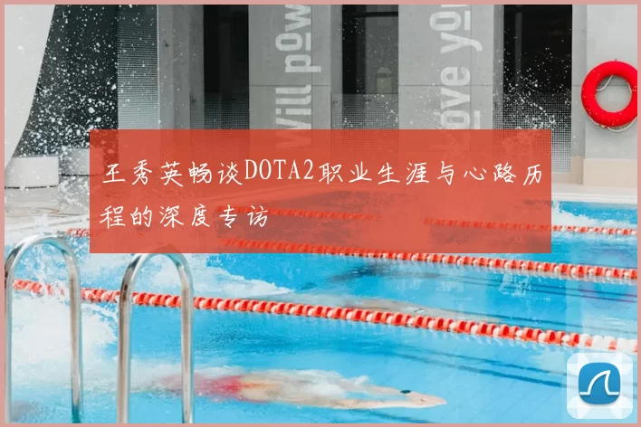 王秀英畅谈DOTA2职业生涯与心路历程的深度专访