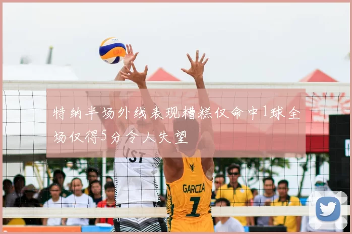 特纳半场外线表现糟糕仅命中1球全场仅得5分令人失望