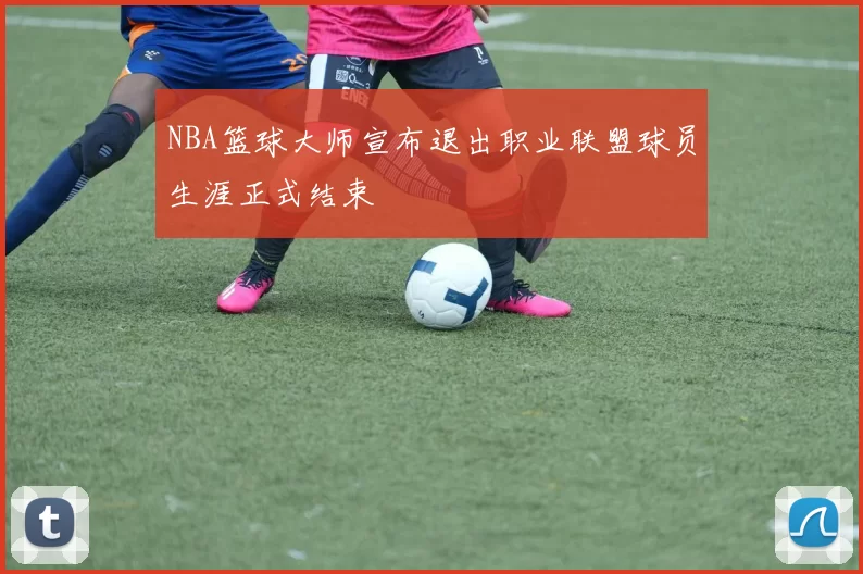 NBA篮球大师宣布退出职业联盟球员生涯正式结束