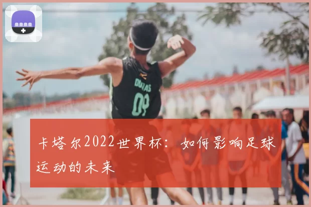 卡塔尔2022世界杯:如何影响足球运动的未来