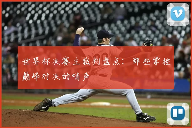 世界杯决赛主裁判盘点：那些掌控巅峰对决的哨声
