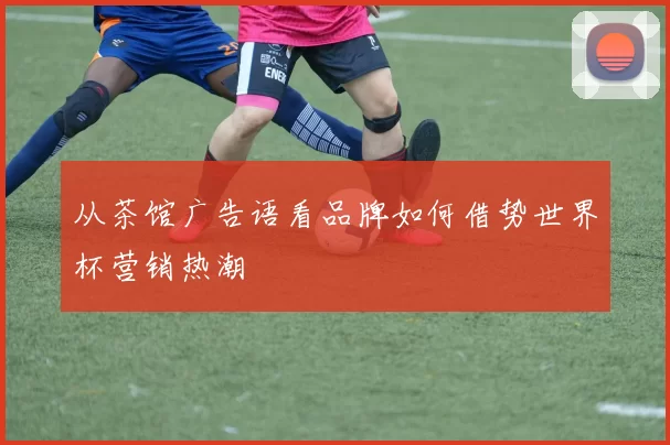 从茶馆广告语看品牌如何借势世界杯营销热潮
