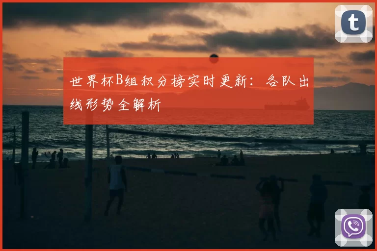 世界杯B组积分榜实时更新:各队出线形势全解析