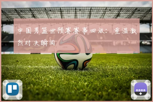 中国男篮世预赛赛事回放：重温激烈对决瞬间