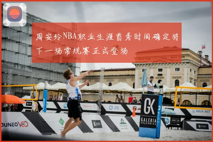 周安玲NBA职业生涯首秀时间确定将下一场常规赛正式登场