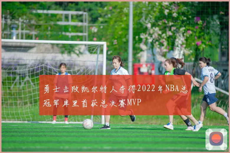 勇士击败凯尔特人夺得2022年NBA总冠军库里首获总决赛MVP