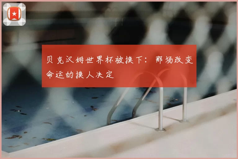 贝克汉姆世界杯被换下：那场改变命运的换人决定