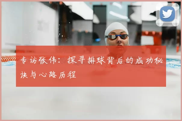 专访张伟：探寻排球背后的成功秘诀与心路历程