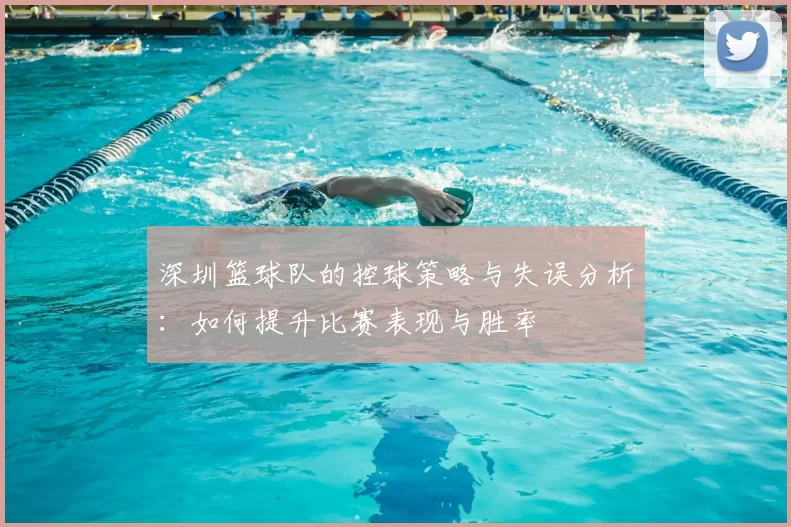 深圳篮球队的控球策略与失误分析：如何提升比赛表现与胜率