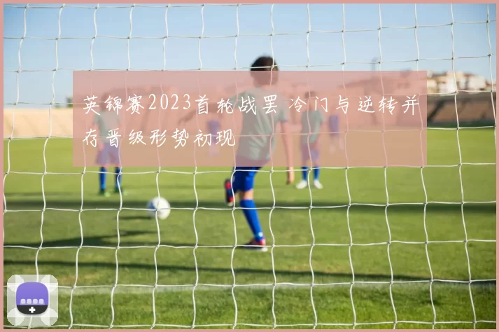 英锦赛2023首轮战罢 冷门与逆转并存晋级形势初现