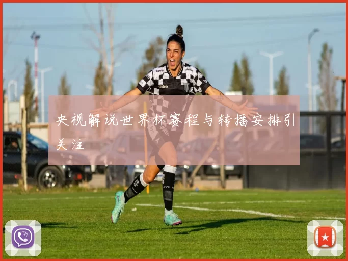 央视解说世界杯赛程与转播安排引关注
