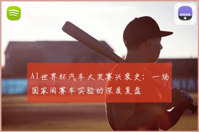 A1世界杯汽车大奖赛兴衰史:一场国家间赛车实验的深度复盘