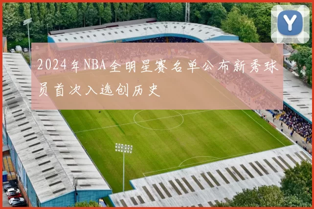 2024年NBA全明星赛名单公布新秀球员首次入选创历史