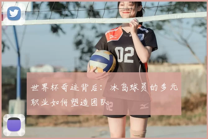 世界杯奇迹背后:冰岛球员的多元职业如何塑造团队