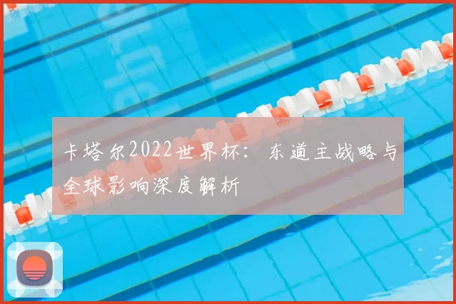 卡塔尔2022世界杯:东道主战略与全球影响深度解析