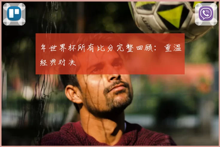 年世界杯所有比分完整回顾：重温经典对决