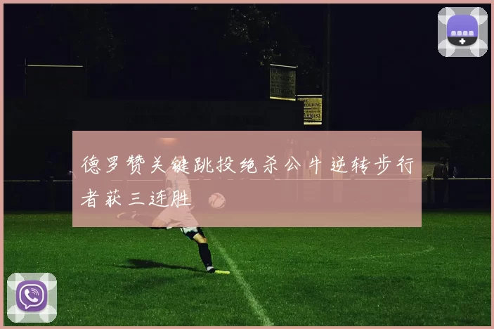 德罗赞关键跳投绝杀公牛逆转步行者获三连胜