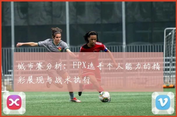 城市赛分析：FPX选手个人能力的精彩展现与战术执行