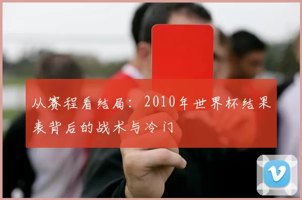 从赛程看结局：2010年世界杯结果表背后的战术与冷门