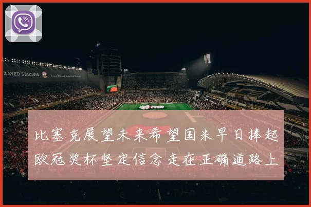 比塞克展望未来希望国米早日捧起欧冠奖杯坚定信念走在正确道路上