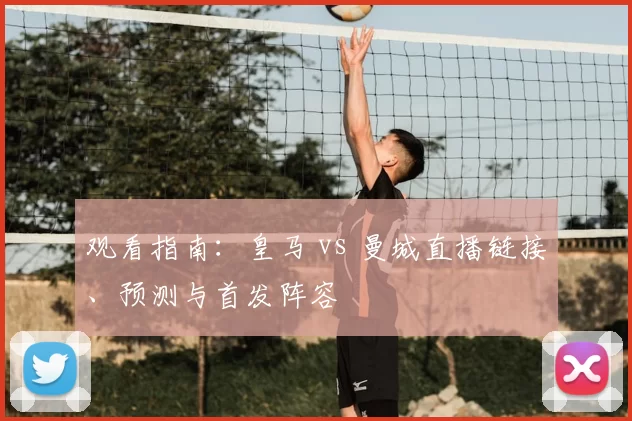 观看指南:皇马 vs 曼城直播链接、预测与首发阵容