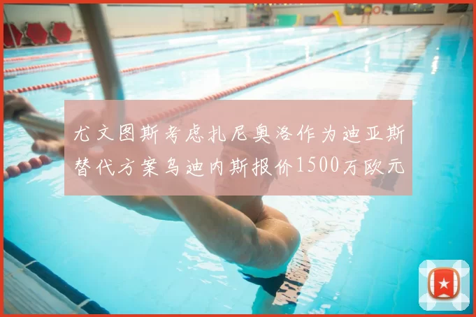 尤文图斯考虑扎尼奥洛作为迪亚斯替代方案乌迪内斯报价1500万欧元起步