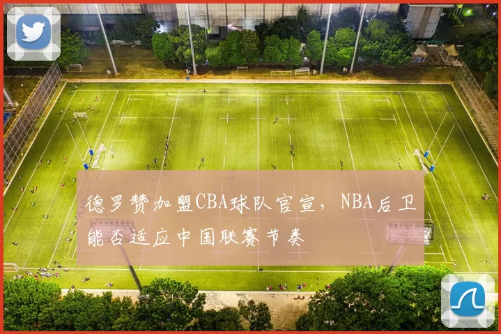 德罗赞加盟CBA球队官宣，NBA后卫能否适应中国联赛节奏