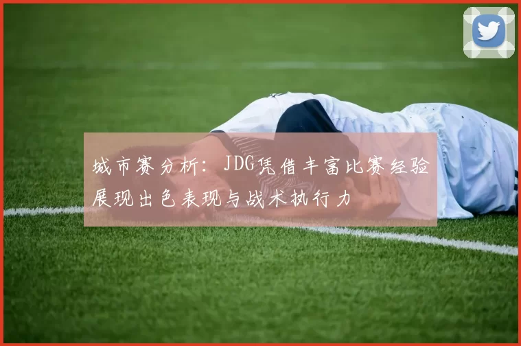 城市赛分析：JDG凭借丰富比赛经验展现出色表现与战术执行力