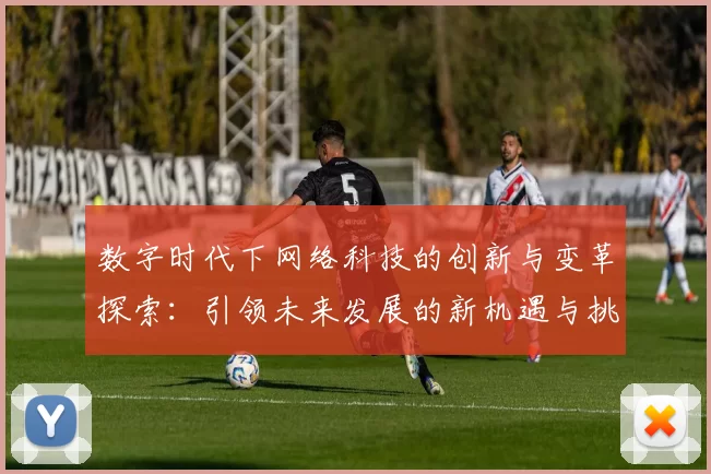 数字时代下网络科技的创新与变革探索:引领未来发展的新机遇与挑战