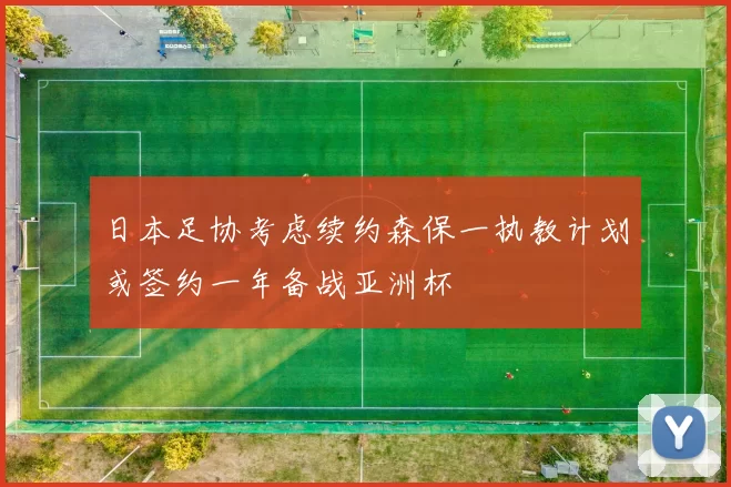 日本足协考虑续约森保一执教计划或签约一年备战亚洲杯