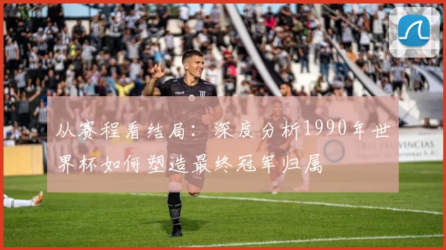 从赛程看结局：深度分析1990年世界杯如何塑造最终冠军归属
