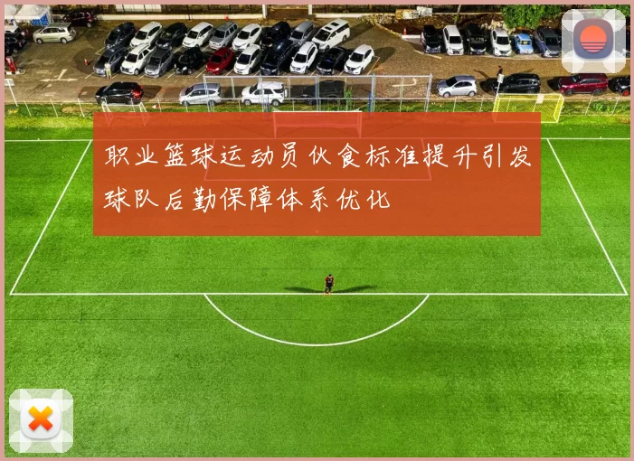 职业篮球运动员伙食标准提升引发球队后勤保障体系优化