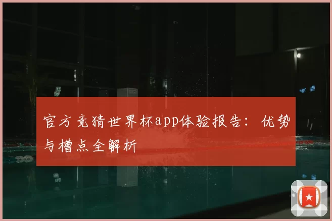 官方竞猜世界杯app体验报告：优势与槽点全解析