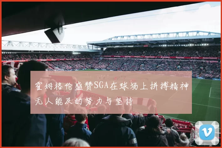 霍姆格伦盛赞SGA在球场上拼搏精神无人能及的努力与坚持