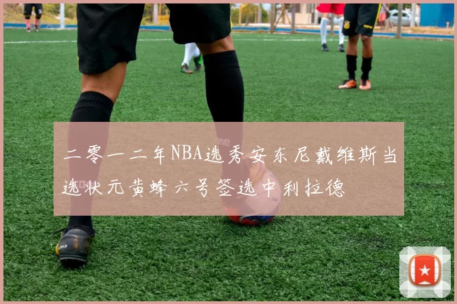 二零一二年NBA选秀安东尼戴维斯当选状元黄蜂六号签选中利拉德