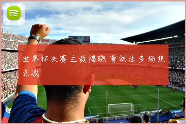 世界杯决赛主裁揭晓 曾执法多场焦点战