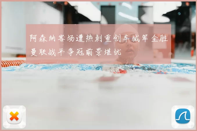 阿森纳客场遭热刺重创车城军全胜曼联战平争冠前景堪忧