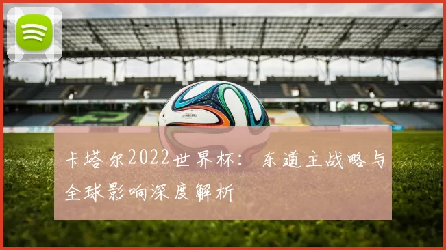 卡塔尔2022世界杯:东道主战略与全球影响深度解析